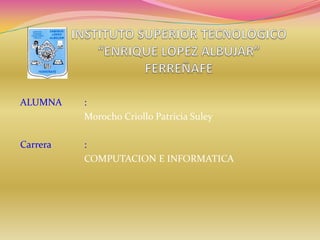 INSTITUTO SUPERIOR TECNOLOGICO“ENRIQUE LOPEZ ALBUJAR”FERREÑAFE ALUMNA	:  		Morocho Criollo Patricia Suley Carrera 	:  		COMPUTACION E INFORMATICA 