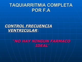 TAQUIARRITMIA COMPLETA POR F.A <ul><li>CONTROL FRECUENCIA VENTRICULAR : </li></ul><ul><li>“ NO HAY NINGUN FARMACO IDEAL ” ...