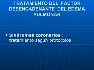 TRATAMIENTO DEL  FACTOR DESENCADENANTE  DEL EDEMA PULMONAR <ul><li>Síndromes coronarios  : tratamiento según protocolos  <...