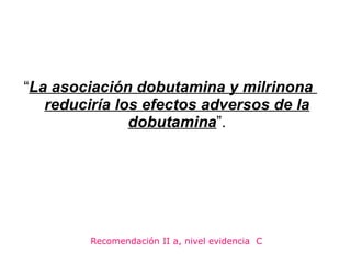 <ul><li>“ La asociación dobutamina y milrinona  reduciría los efectos adversos de la dobutamina ”. </li></ul>Recomendación...