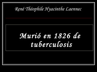 René Théophile Hyacinthe Laennec   Murió en 1826 de tuberculosis 