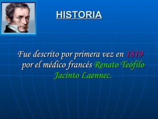HISTORIA <ul><li>Fue descrito por primera vez en  1819  por el médico francés  Renato Teófilo Jacinto Laennec. </li></ul>