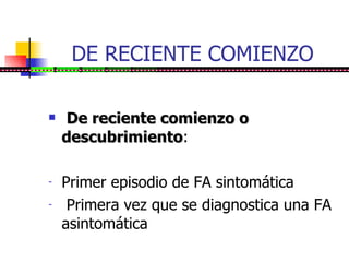 DE RECIENTE COMIENZO De reciente comienzo o descubrimiento : Primer episodio de FA sintomática Primera vez que se diagnostica una FA asintomática    