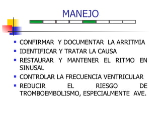 MANEJO CONFIRMAR  Y DOCUMENTAR  LA ARRITMIA IDENTIFICAR Y TRATAR LA CAUSA  RESTAURAR Y MANTENER EL RITMO EN SINUSAL CONTROLAR LA FRECUENCIA VENTRICULAR REDUCIR EL RIESGO DE TROMBOEMBOLISMO, ESPECIALMENTE  AVE. 