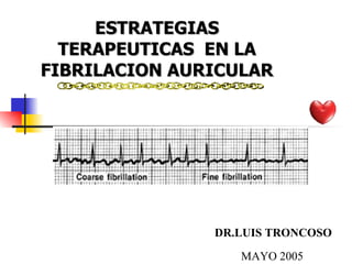 DR.LUIS TRONCOSO MAYO 2005 ESTRATEGIAS TERAPEUTICAS  EN LA FIBRILACION AURICULAR 