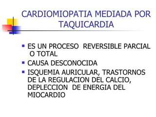 CARDIOMIOPATIA MEDIADA POR TAQUICARDIA ES UN PROCESO  REVERSIBLE PARCIAL  O TOTAL  CAUSA DESCONOCIDA ISQUEMIA AURICULAR, TRASTORNOS DE LA REGULACION DEL CALCIO, DEPLECCION  DE ENERGIA DEL MIOCARDIO 