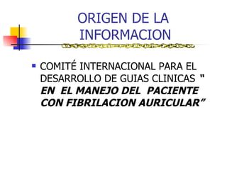 ORIGEN DE LA  INFORMACION COMITÉ INTERNACIONAL PARA EL DESARROLLO DE GUIAS CLINICAS  “ EN  EL MANEJO DEL  PACIENTE  CON FIBRILACION AURICULAR” 