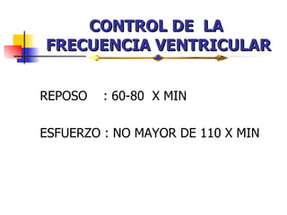 CONTROL DE  LA  FRECUENCIA VENTRICULAR REPOSO  : 60-80  X MIN ESFUERZO : NO MAYOR DE 110 X MIN 