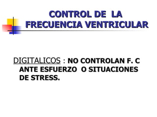 CONTROL DE  LA  FRECUENCIA VENTRICULAR DIGITALICOS   :  NO CONTROLAN F. C ANTE ESFUERZO  O SITUACIONES  DE STRESS. 