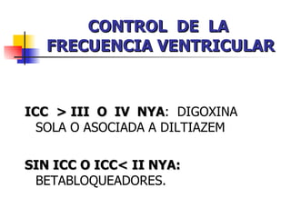 CONTROL  DE  LA  FRECUENCIA VENTRICULAR ICC   > III  O  IV  NYA :  DIGOXINA SOLA O ASOCIADA A DILTIAZEM SIN ICC O ICC< II NYA:  BETABLOQUEADORES. 