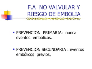 F.A  NO VALVULAR Y RIESGO DE EMBOLIA PREVENCION  PRIMARIA:  nunca  eventos  emb ó licos. PREVENCION SECUNDARIA : eventos embólicos  previos. 