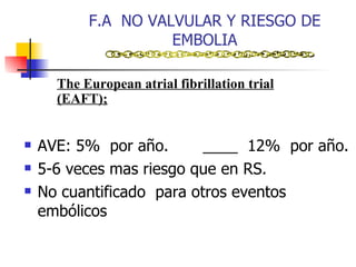 F.A  NO VALVULAR Y RIESGO DE EMBOLIA AVE: 5%  por año.  ____  12%  por año. 5-6 veces mas riesgo que en RS. No cuantificado  para otros eventos embólicos The European atrial fibrillation trial (EAFT); 