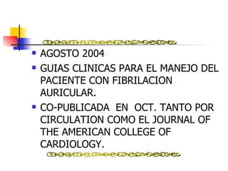 AGOSTO 2004 GUIAS CLINICAS PARA EL MANEJO DEL PACIENTE CON FIBRILACION AURICULAR. CO-PUBLICADA  EN  OCT. TANTO POR CIRCULATION COMO EL JOURNAL OF THE AMERICAN COLLEGE OF CARDIOLOGY. 