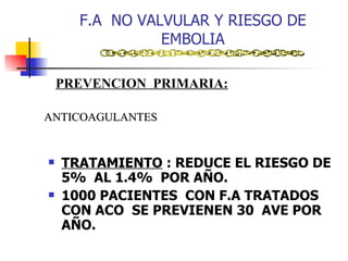 F.A  NO VALVULAR Y RIESGO DE EMBOLIA TRATAMIENTO  : REDUCE EL RIESGO DE  5%  AL 1.4%  POR AÑO. 1000 PACIENTES  CON F.A TRATADOS  CON ACO  SE PREVIENEN 30  AVE POR AÑO. PREVENCION  PRIMARIA: ANTICOAGULANTES 