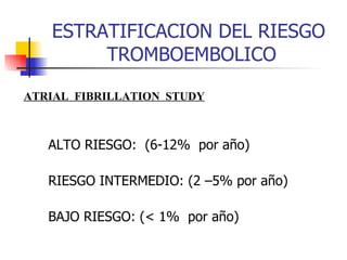 ESTRATIFICACION DEL RIESGO  TROMBOEMBOLICO ALTO RIESGO:  (6-12%  por año) RIESGO INTERMEDIO: (2 –5% por año) BAJO RIESGO: (< 1%  por año) ATRIAL  FIBRILLATION  STUDY 