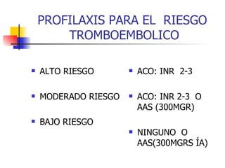 PROFILAXIS PARA EL  RIESGO  TROMBOEMBOLICO ALTO RIESGO MODERADO RIESGO  BAJO RIESGO ACO: INR  2-3  ACO: INR 2-3  O AAS (300MGR)  NINGUNO  O AAS(300MGRS ÍA) 