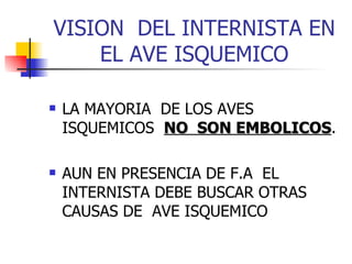 VISION  DEL INTERNISTA EN EL AVE ISQUEMICO LA MAYORIA  DE LOS AVES  ISQUEMICOS  NO  SON EMBOLICOS . AUN EN PRESENCIA DE F.A  EL INTERNISTA DEBE BUSCAR OTRAS CAUSAS DE  AVE ISQUEMICO 