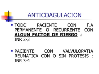 ANTICOAGULACION TODO PACIENTE CON F.A PERMANENTE O RECURRENTE CON  ALGUN FACTOR DE RIESGO  .:  INR 2-3 PACIENTE CON VALVULOPATIA REUMATICA CON O SIN PROTESIS : INR 3-4 