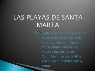 Santa marta se caracteriza por tener la bahía mas bella de América, sino también por tener parques naturales, museos mas bellos de Colombia muestra de ellos son sus innumerables playa como:  