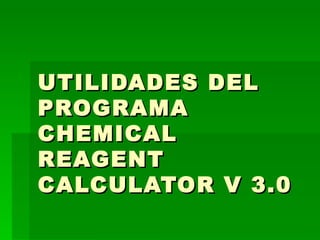 UTILIDADES DEL PROGRAMA CHEMICAL REAGENT CALCULATOR V 3.0 
