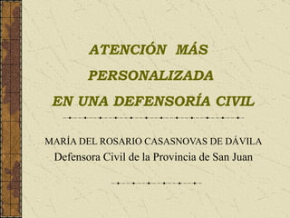 MARÍA DEL ROSARIO CASASNOVAS DE DÁVILA Defensora Civil de la Provincia de San Juan ATENCIÓN  MÁS  PERSONALIZADA EN UNA DEFENSORÍA CIVIL 