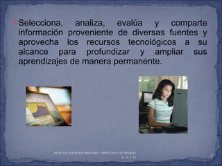 Selecciona, analiza, evalúa y comparte información proveniente de diversas fuentes y aprovecha los recursos tecnológicos a su alcance para profundizar y ampliar sus aprendizajes de manera permanente. PLAN DE ESTUDIOS PRIMARIA 2009 ETAPA DE PRUEBA  P. 38 Y 39  