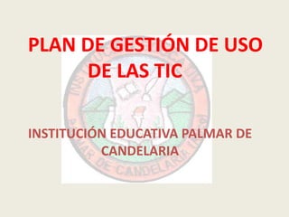 PLAN DE GESTIÓN DE USO DE LAS TIC	 INSTITUCIÓN EDUCATIVA PALMAR DE CANDELARIA 