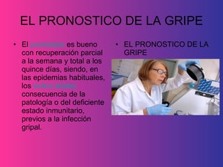 EL PRONOSTICO DE LA GRIPE El  pronóstico  es bueno con recuperación parcial a la semana y total a los quince días, siendo, en las epidemias habituales, los  éxitos letales  consecuencia de la patología o del deficiente estado inmunitario, previos a la infección gripal. EL PRONOSTICO DE LA GRIPE 