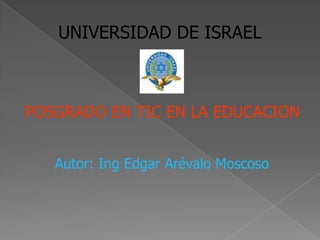 UNIVERSIDAD DE ISRAEL



POSGRADO EN TIC EN LA EDUCACION


   Autor: Ing Edgar Arévalo Moscoso
 
