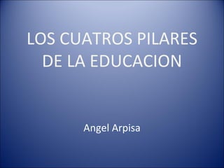 LOS CUATROS PILARES DE LA EDUCACION Angel Arpisa 