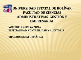 UNIVERSIDAD ESTATAL DE BOLÍVAR  FACULTAD DE CIENCIAS ADMINISTRATIVAS  GESTIÓN E EMPRESARIAL NOMBRE: ÁNGEL YA ZUMA  ESPECIALIDAD: CONTABILIDAD Y AUDITORIA  TRABAJO: DE INFORMÁTICA  