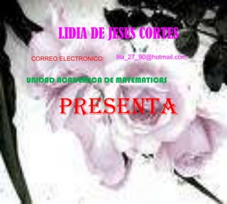 LIDIA DE JESUS CORTES lila_27_90@hotmail.com CORREO ELECTRONICO: UNIDAD ACADEMICA DE MATEMATICAS PRESENTA 