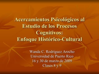 Acercamientos Psicológicos al
   Estudio de los Procesos
        Cognitivos:
 Enfoque Histórico-Cultural

      Wanda C. Rodríguez Arocho
      Universidad de Puerto Rico
       16 y 30 de marzo de 2009
              Clases 8 y 9
 