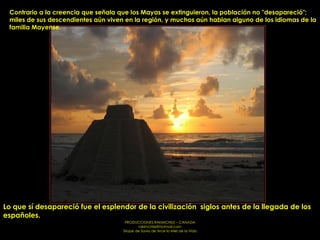 Contrario a la creencia que señala que los Mayas se extinguieron, la población no "desapareció"; miles de sus descendientes aún viven en la región, y muchos aún hablan alguno de los idiomas de la familia Mayense. Lo que sí desapareció fue el esplendor de la civilización  siglos antes de la llegada de los españoles.  