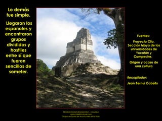 Lo demás fue simple. Llegaron los españoles y encontraron grupos divididos y hostiles entre sí que fueron sencillos de someter. Fuentes:  Proyecto Clío, Sección Maya de las universidades de Yucatán y Campeche.  Origen y ocaso de una cultura Recopilador:  Jean Bernui Cabello 