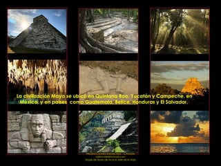 La civilización Maya se ubicó en Quintana Roo, Yucatán y Campeche, en México, y en países  como Guatemala, Belice, Honduras y El Salvador.  