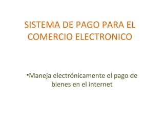 SISTEMA DE PAGO PARA EL
COMERCIO ELECTRONICO
•Maneja electrónicamente el pago de
bienes en el internet
 