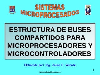 ESTRUCTURA DE BUSES COMPARTIDOS PARA MICROPROCESADORES Y MICROCONTROLADORES   Elaborado por: Ing. Jaime E. Velarde SISTEMAS MICROPROCESADOS 
