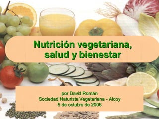 Nutrición vegetariana,
  salud y bienestar



           por David Román
 Sociedad Naturista Vegetariana - Alcoy
         5 de octubre de 2006
 
