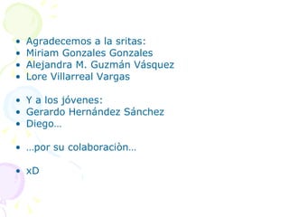 Agradecemos a la sritas: Miriam Gonzales Gonzales Alejandra M. Guzmán Vásquez Lore Villarreal Vargas  Y a los jóvenes: Gerardo Hernández Sánchez Diego… … por su colaboraciòn… xD 