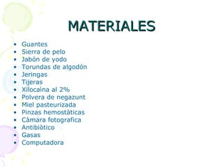 MATERIALES Guantes Sierra de pelo Jabón de yodo Torundas de algodón Jeringas Tijeras Xilocaìna al 2% Polvera de negazunt Miel pasteurizada Pinzas hemostàticas Càmara fotografica Antibiòtico Gasas Computadora 