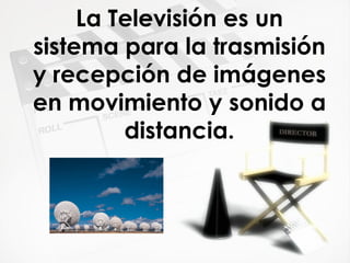La Televisión es un sistema para la trasmisión y recepción de imágenes en movimiento y sonido a distancia. 