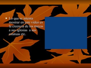 Lo que se intenta mostrar en este video es la creencia de los mayas a sus iglesias  a sus estatuas etc. 