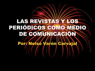 LAS REVISTAS Y LOS PERIÓDICOS COMO MEDIO DE COMUNICACIÓN Por: Nelso Varón Carvajal 