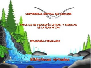 UNIVERSIDAD CENTRAL DEL ECUADOR



FACULTAD DE FILOSOFÍA LETRAS, Y CIENCIAS
            DE LA EDUCACIÓN




       PEDAGOGÍA-PARVULARIA




       Bibliotecas virtuales
 