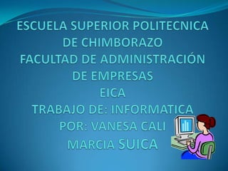 ESCUELA SUPERIOR POLITECNICA DE CHIMBORAZOFACULTAD DE ADMINISTRACIÓN DE EMPRESASEICATRABAJO DE: INFORMATICAPOR: VANESA CALIMARCIA SUICA 