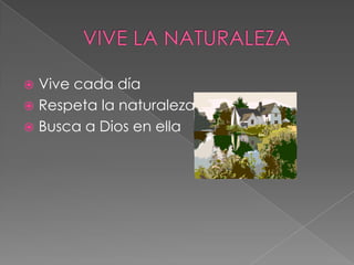 VIVE LA NATURALEZA Vive cada día Respeta la naturaleza Busca a Dios en ella 