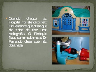 Quando chegou ao Hospital, foi atendido pelo Dr Fernando que disse que ele tinha de tirar uma radiografia. O Pinóquio ficou com medo mas o Dr Fernando disse que não doía nada. 