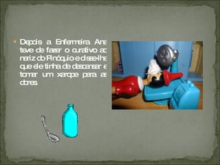 Depois a Enfermeira Ana teve de fazer o curativo ao nariz do Pinóquio e disse-lhe que ele tinha de descansar e tomar um xarope para as dores. 