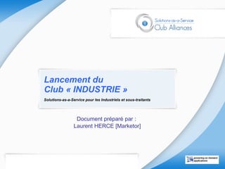 Lancement du  Club « INDUSTRIE » Solutions-as-a-Service pour les Industriels et sous-traitants Document préparé par :  Laurent HERCE [Marketor] 
